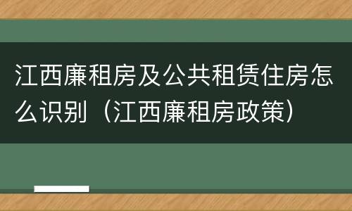 江西廉租房及公共租赁住房怎么识别（江西廉租房政策）