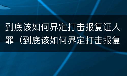 到底该如何界定打击报复证人罪（到底该如何界定打击报复证人罪名）
