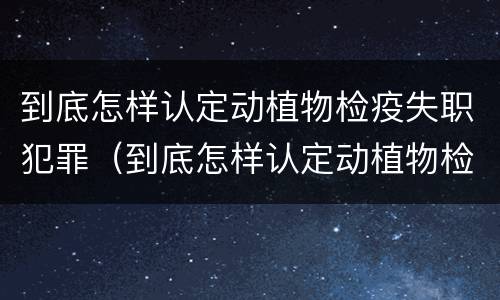 到底怎样认定动植物检疫失职犯罪（到底怎样认定动植物检疫失职犯罪行为）