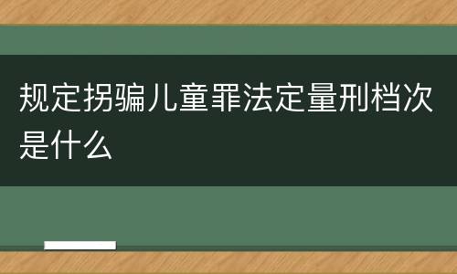 规定拐骗儿童罪法定量刑档次是什么