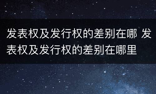 发表权及发行权的差别在哪 发表权及发行权的差别在哪里