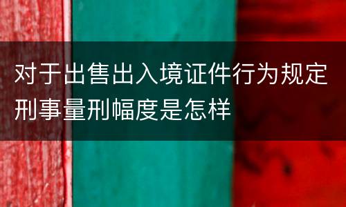 对于出售出入境证件行为规定刑事量刑幅度是怎样