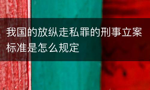 我国的放纵走私罪的刑事立案标准是怎么规定