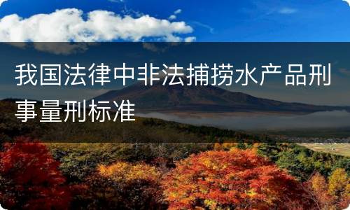 我国法律中非法捕捞水产品刑事量刑标准