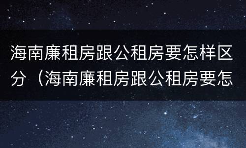 海南廉租房跟公租房要怎样区分（海南廉租房跟公租房要怎样区分呢）