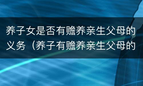 养子女是否有赡养亲生父母的义务（养子有赡养亲生父母的义务么）