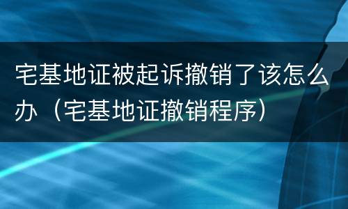 宅基地证被起诉撤销了该怎么办（宅基地证撤销程序）