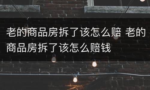 老的商品房拆了该怎么赔 老的商品房拆了该怎么赔钱
