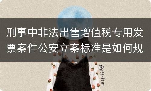 刑事中非法出售增值税专用发票案件公安立案标准是如何规定