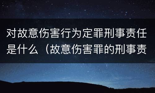 对故意伤害行为定罪刑事责任是什么（故意伤害罪的刑事责任是什么）