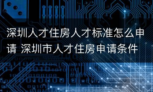 深圳人才住房人才标准怎么申请 深圳市人才住房申请条件
