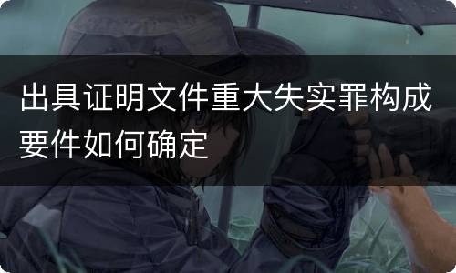 出具证明文件重大失实罪构成要件如何确定