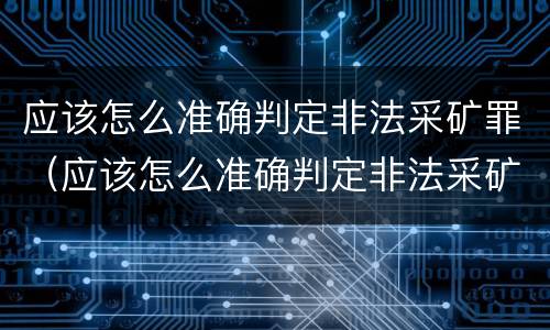 应该怎么准确判定非法采矿罪（应该怎么准确判定非法采矿罪的标准）