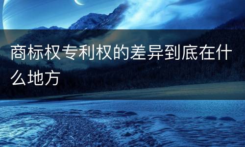 商标权专利权的差异到底在什么地方
