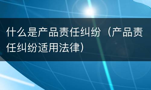 什么是产品责任纠纷（产品责任纠纷适用法律）