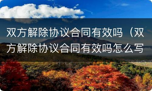 双方解除协议合同有效吗（双方解除协议合同有效吗怎么写）