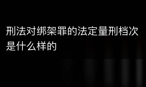 刑法对绑架罪的法定量刑档次是什么样的