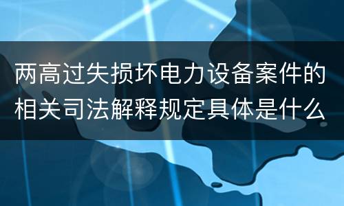 两高过失损坏电力设备案件的相关司法解释规定具体是什么重要内容