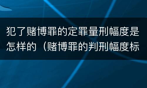 犯了赌博罪的定罪量刑幅度是怎样的（赌博罪的判刑幅度标准）