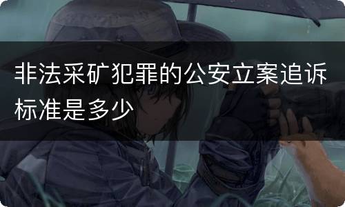非法采矿犯罪的公安立案追诉标准是多少