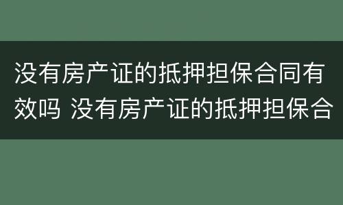 没有房产证的抵押担保合同有效吗 没有房产证的抵押担保合同有效吗怎么办