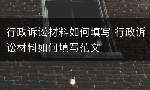 行政诉讼材料如何填写 行政诉讼材料如何填写范文