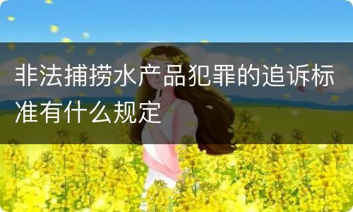非法捕捞水产品犯罪的追诉标准有什么规定