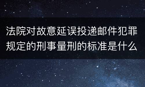 法院对故意延误投递邮件犯罪规定的刑事量刑的标准是什么样的