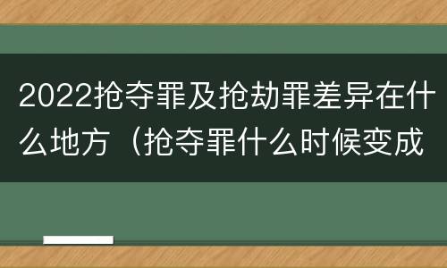 2022抢夺罪及抢劫罪差异在什么地方（抢夺罪什么时候变成抢劫罪）