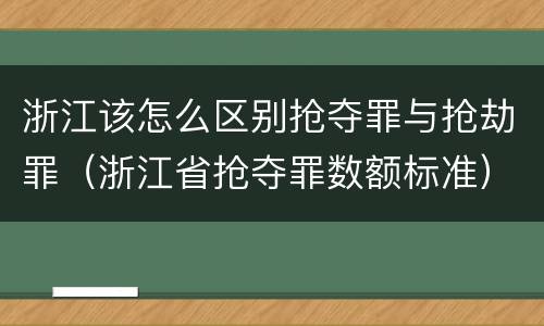 浙江该怎么区别抢夺罪与抢劫罪（浙江省抢夺罪数额标准）