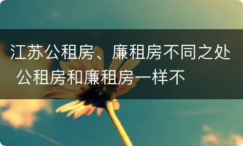 江苏公租房、廉租房不同之处 公租房和廉租房一样不