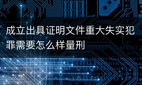 成立出具证明文件重大失实犯罪需要怎么样量刑