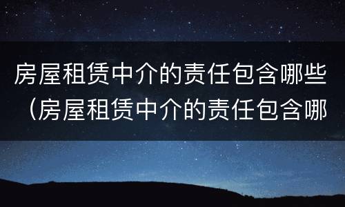 房屋租赁中介的责任包含哪些（房屋租赁中介的责任包含哪些方面）