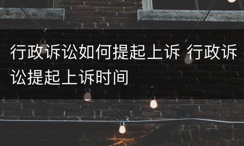 行政诉讼如何提起上诉 行政诉讼提起上诉时间