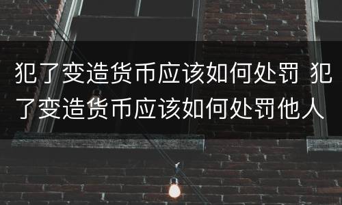 犯了变造货币应该如何处罚 犯了变造货币应该如何处罚他人