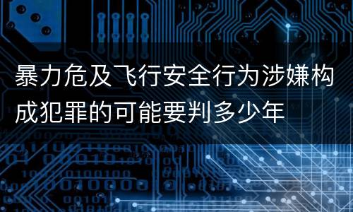暴力危及飞行安全行为涉嫌构成犯罪的可能要判多少年