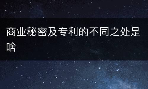 商业秘密及专利的不同之处是啥