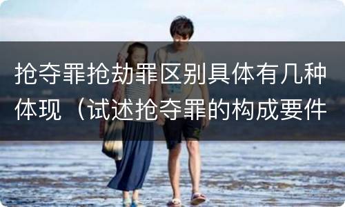 抢夺罪抢劫罪区别具体有几种体现（试述抢夺罪的构成要件以及与抢劫罪的区别）