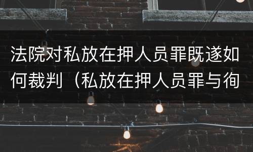 法院对私放在押人员罪既遂如何裁判（私放在押人员罪与徇私枉法罪）