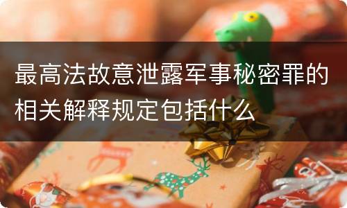 最高法故意泄露军事秘密罪的相关解释规定包括什么