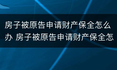 房子被原告申请财产保全怎么办 房子被原告申请财产保全怎么办手续