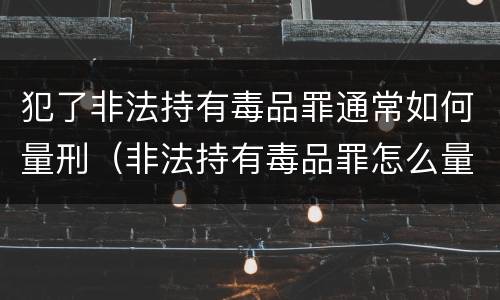 犯了非法持有毒品罪通常如何量刑（非法持有毒品罪怎么量刑）