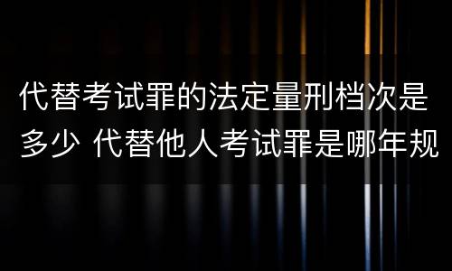 代替考试罪的法定量刑档次是多少 代替他人考试罪是哪年规定