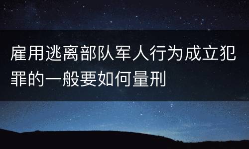 雇用逃离部队军人行为成立犯罪的一般要如何量刑