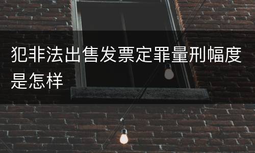 犯非法出售发票定罪量刑幅度是怎样