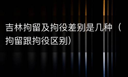 吉林拘留及拘役差别是几种（拘留跟拘役区别）