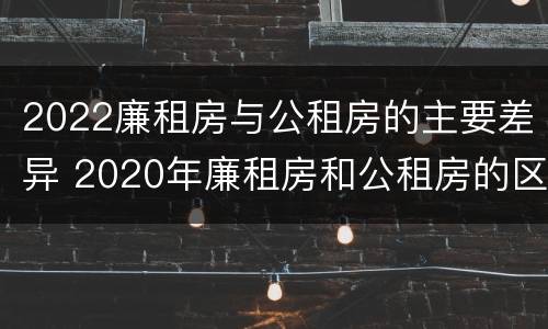 2022廉租房与公租房的主要差异 2020年廉租房和公租房的区别
