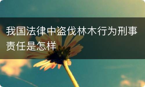 我国法律中盗伐林木行为刑事责任是怎样