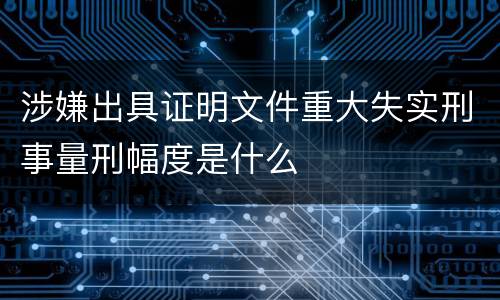 涉嫌出具证明文件重大失实刑事量刑幅度是什么
