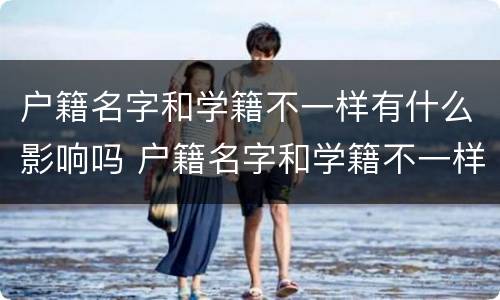 户籍名字和学籍不一样有什么影响吗 户籍名字和学籍不一样有什么影响吗高中